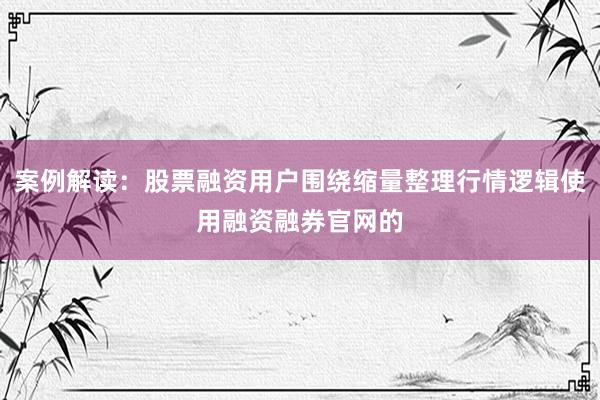 案例解读：股票融资用户围绕缩量整理行情逻辑使用融资融券官网的