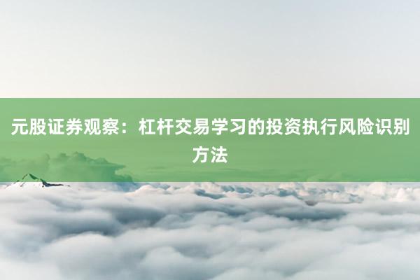 元股证券观察：杠杆交易学习的投资执行风险识别方法