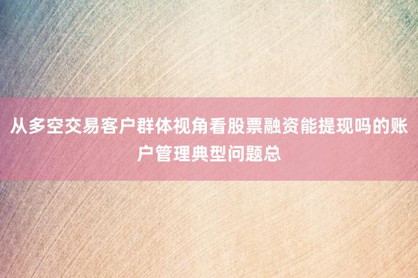 从多空交易客户群体视角看股票融资能提现吗的账户管理典型问题总