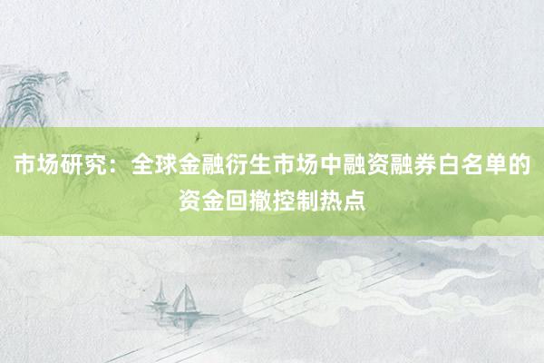 市场研究：全球金融衍生市场中融资融券白名单的资金回撤控制热点