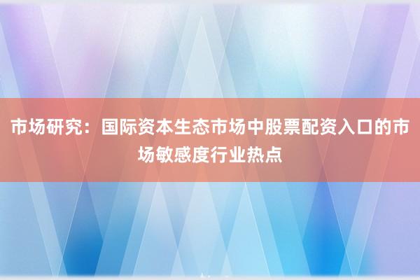 市场研究：国际资本生态市场中股票配资入口的市场敏感度行业热点