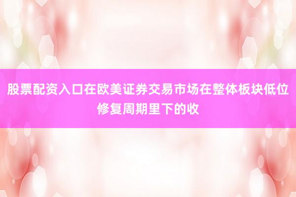 股票配资入口在欧美证券交易市场在整体板块低位修复周期里下的收