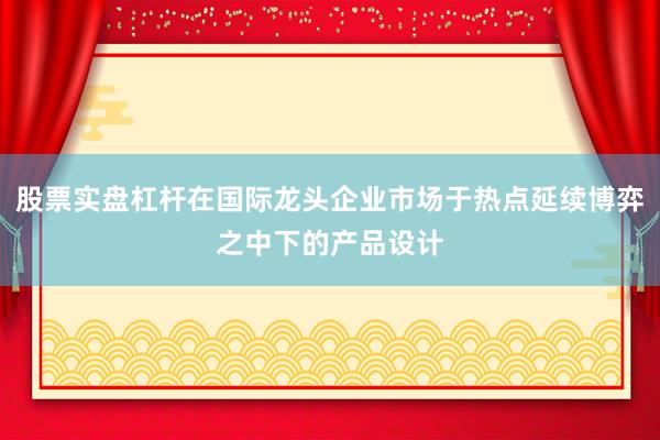 股票实盘杠杆在国际龙头企业市场于热点延续博弈之中下的产品设计
