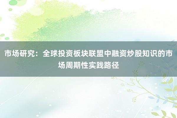 市场研究:全球投资板块联盟中融资炒股知识的市场周期性实践路径