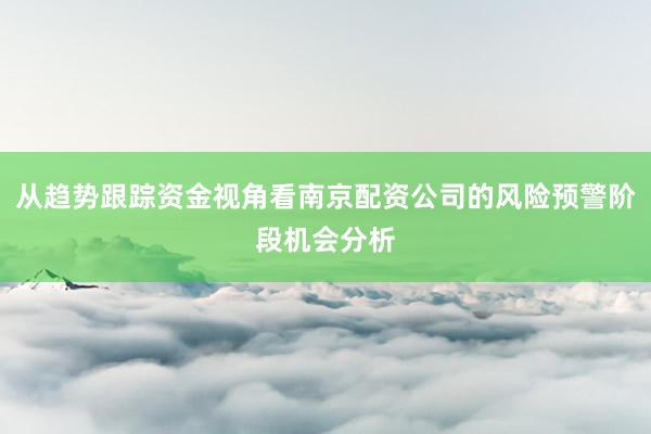 从趋势跟踪资金视角看南京配资公司的风险预警阶段机会分析