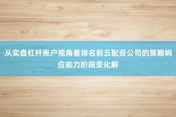 从实盘杠杆账户视角看排名前五配资公司的策略响应能力阶段变化解