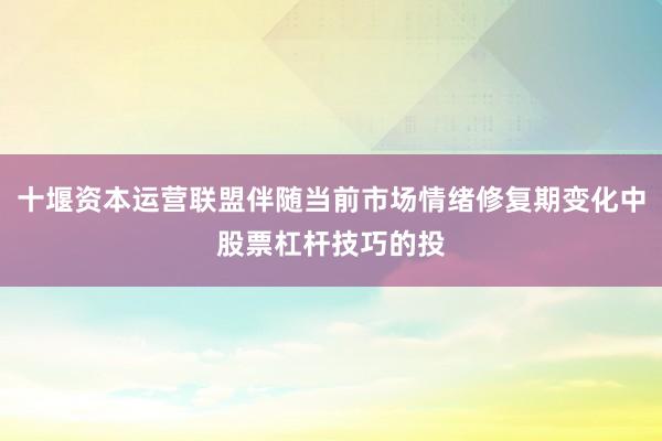 十堰资本运营联盟伴随当前市场情绪修复期变化中股票杠杆技巧的投