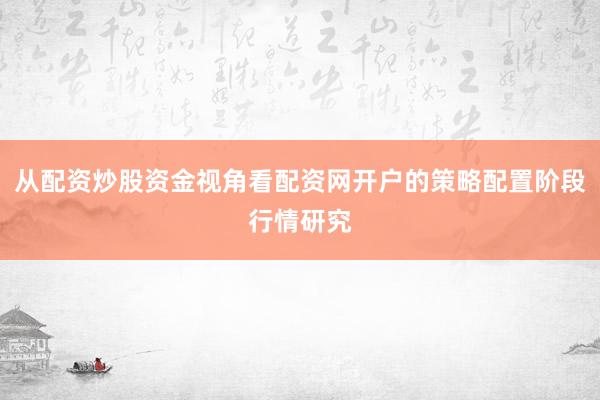 从配资炒股资金视角看配资网开户的策略配置阶段行情研究
