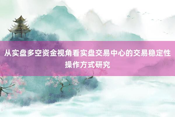 从实盘多空资金视角看实盘交易中心的交易稳定性操作方式研究