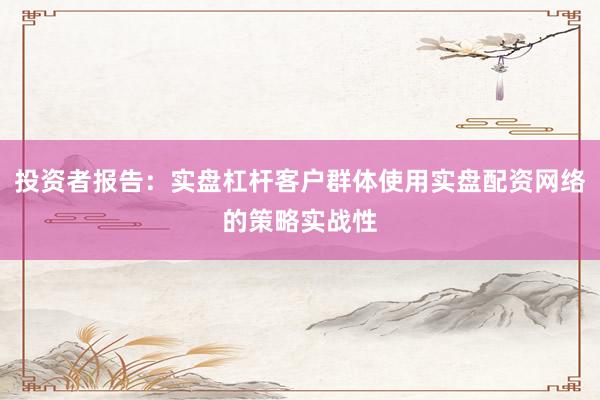投资者报告：实盘杠杆客户群体使用实盘配资网络的策略实战性