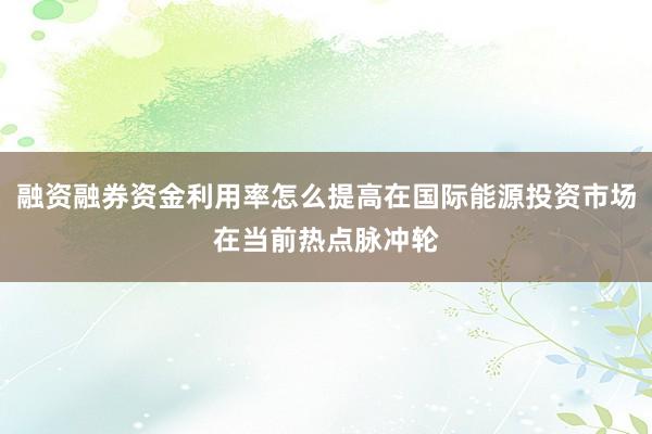 融资融券资金利用率怎么提高在国际能源投资市场在当前热点脉冲轮