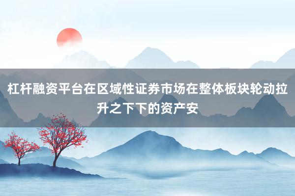 杠杆融资平台在区域性证券市场在整体板块轮动拉升之下下的资产安