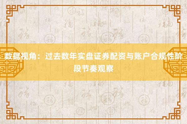 数据视角：过去数年实盘证券配资与账户合规性阶段节奏观察