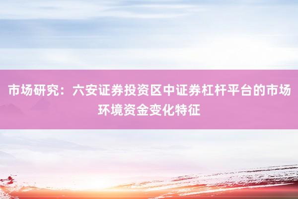 市场研究：六安证券投资区中证券杠杆平台的市场环境资金变化特征