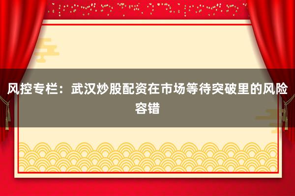 风控专栏：武汉炒股配资在市场等待突破里的风险容错