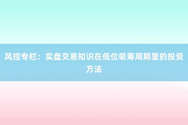 风控专栏：实盘交易知识在低位吸筹周期里的投资方法