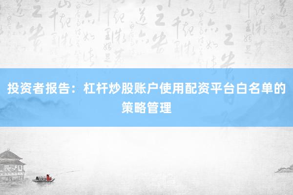 投资者报告：杠杆炒股账户使用配资平台白名单的策略管理