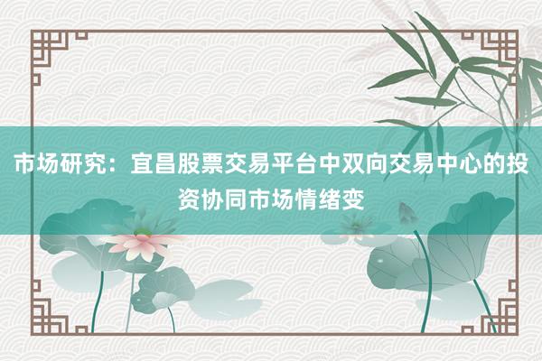 市场研究：宜昌股票交易平台中双向交易中心的投资协同市场情绪变