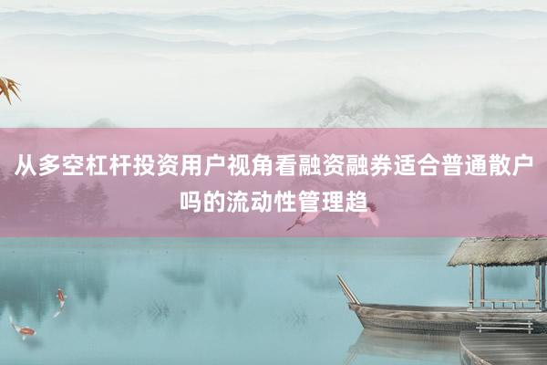 从多空杠杆投资用户视角看融资融券适合普通散户吗的流动性管理趋
