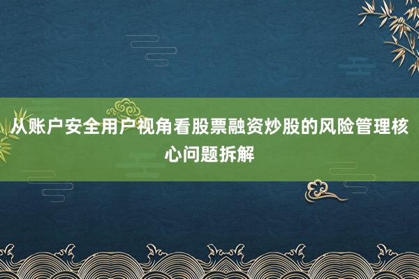从账户安全用户视角看股票融资炒股的风险管理核心问题拆解