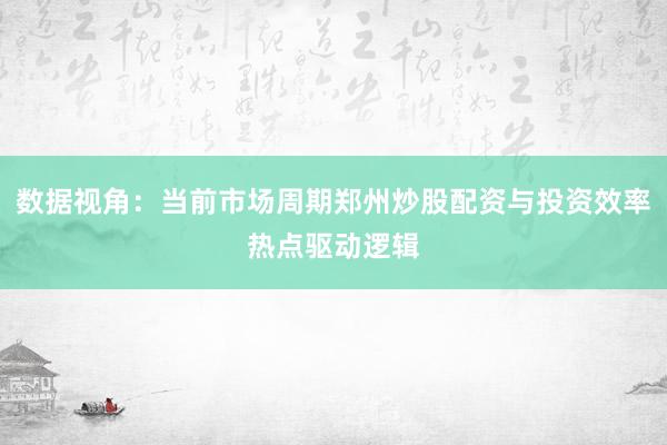 数据视角：当前市场周期郑州炒股配资与投资效率热点驱动逻辑