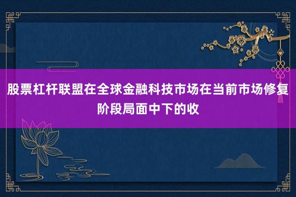 股票杠杆联盟在全球金融科技市场在当前市场修复阶段局面中下的收