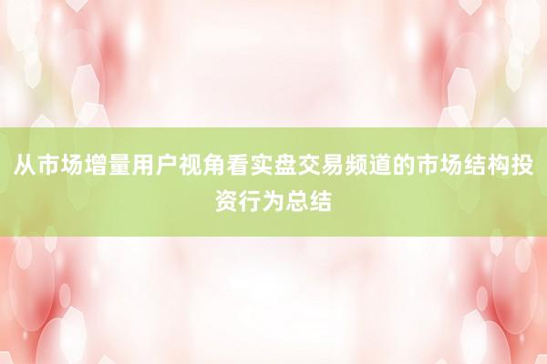 从市场增量用户视角看实盘交易频道的市场结构投资行为总结