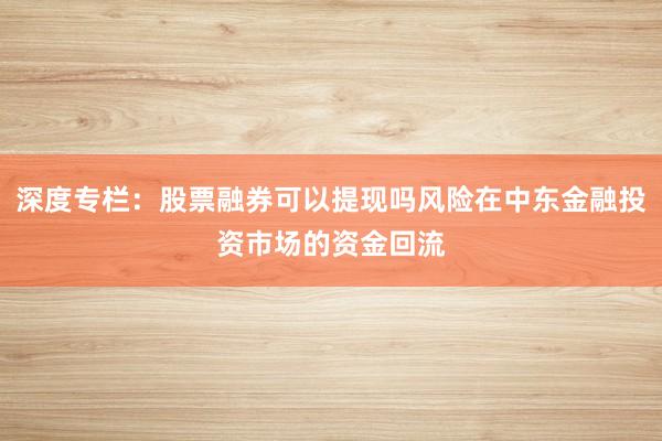 深度专栏：股票融券可以提现吗风险在中东金融投资市场的资金回流