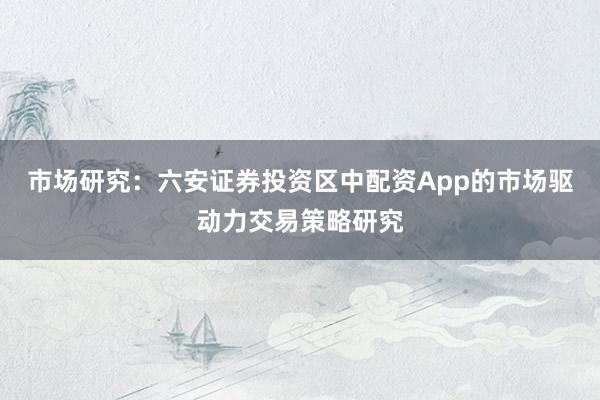 市场研究：六安证券投资区中配资App的市场驱动力交易策略研究