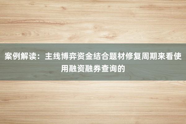 案例解读:主线博弈资金结合题材修复周期来看使用融资融券查询的