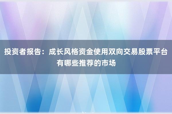 投资者报告：成长风格资金使用双向交易股票平台有哪些推荐的市场