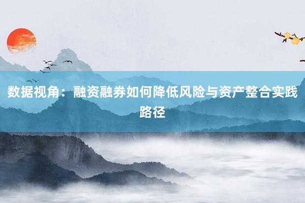 数据视角：融资融券如何降低风险与资产整合实践路径