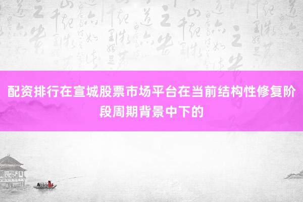 配资排行在宣城股票市场平台在当前结构性修复阶段周期背景中下的