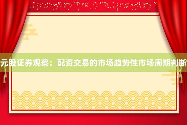 元股证券观察：配资交易的市场趋势性市场周期判断