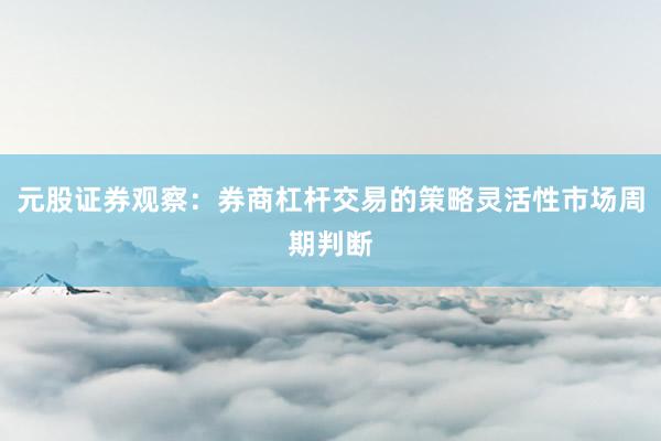 元股证券观察：券商杠杆交易的策略灵活性市场周期判断