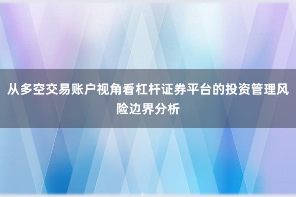 从多空交易账户视角看杠杆证券平台的投资管理风险边界分析