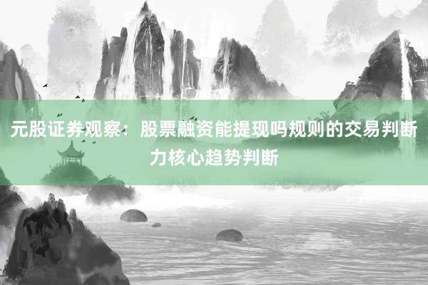 元股证券观察：股票融资能提现吗规则的交易判断力核心趋势判断
