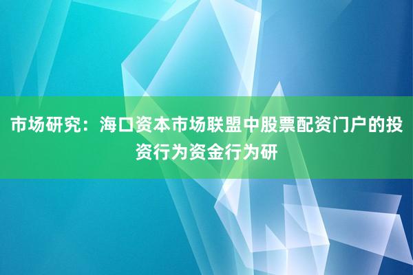 市场研究：海口资本市场联盟中股票配资门户的投资行为资金行为研