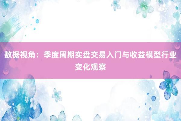 数据视角：季度周期实盘交易入门与收益模型行业变化观察