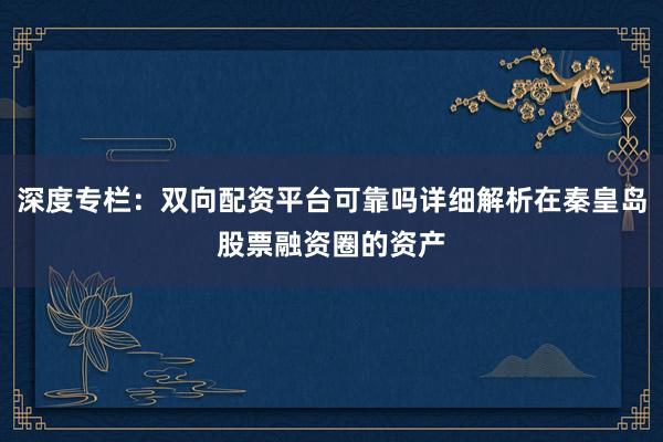 深度专栏：双向配资平台可靠吗详细解析在秦皇岛股票融资圈的资产