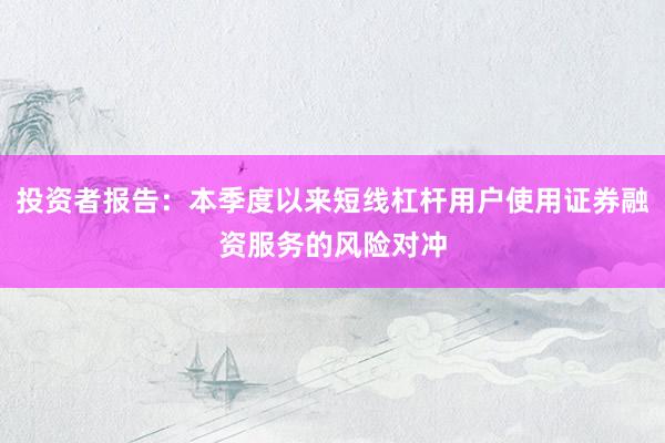 投资者报告：本季度以来短线杠杆用户使用证券融资服务的风险对冲