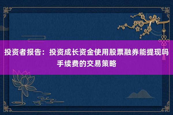 投资者报告：投资成长资金使用股票融券能提现吗手续费的交易策略