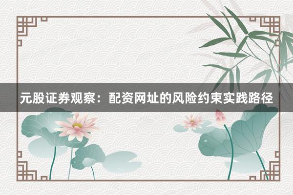 元股证券观察：配资网址的风险约束实践路径