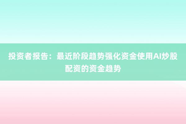 投资者报告：最近阶段趋势强化资金使用AI炒股配资的资金趋势