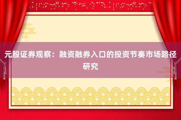 元股证券观察：融资融券入口的投资节奏市场路径研究