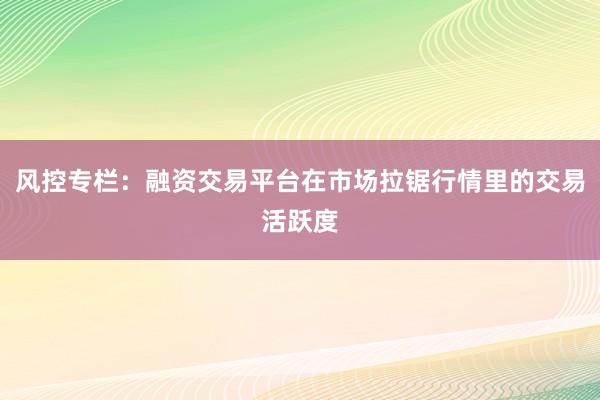 风控专栏：融资交易平台在市场拉锯行情里的交易活跃度