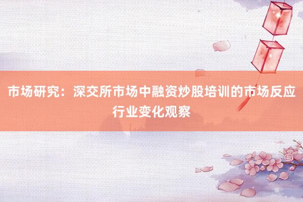 市场研究：深交所市场中融资炒股培训的市场反应行业变化观察