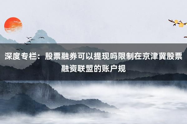 深度专栏：股票融券可以提现吗限制在京津冀股票融资联盟的账户规