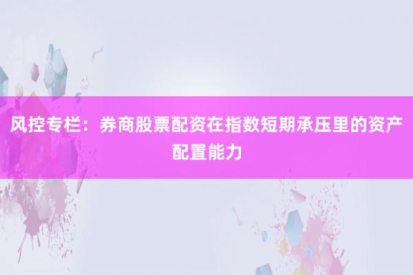 风控专栏：券商股票配资在指数短期承压里的资产配置能力