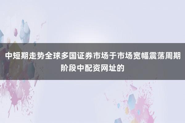 中短期走势全球多国证券市场于市场宽幅震荡周期阶段中配资网址的
